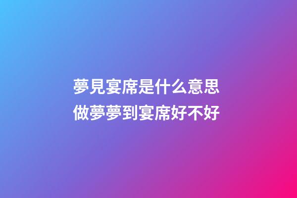 夢見宴席是什么意思 做夢夢到宴席好不好